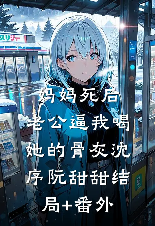 妈妈死后，老公逼我喝她的骨灰沈序阮甜甜结局+番外