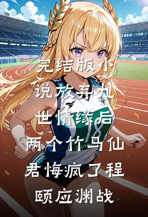 完结版小说放弃九世情缘后，两个竹马仙君悔疯了程颐应渊战