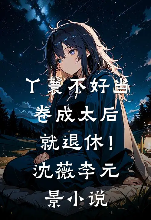 丫鬟不好当，卷成太后就退休！沈薇李元景小说