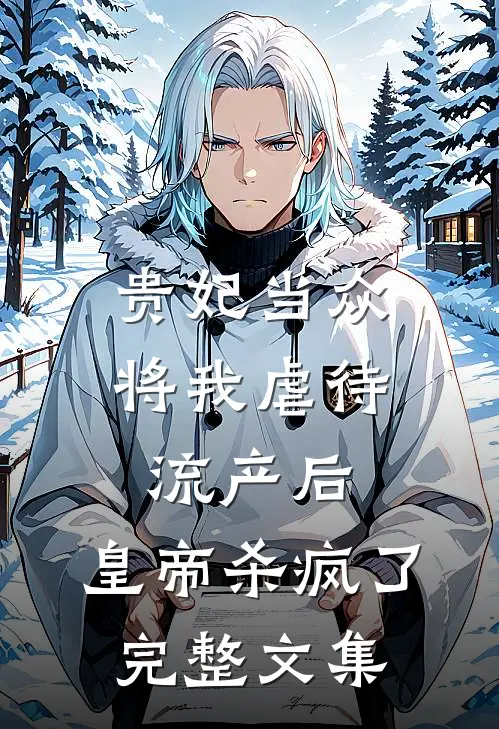贵妃当众将我虐待流产后，皇帝杀疯了完整文集