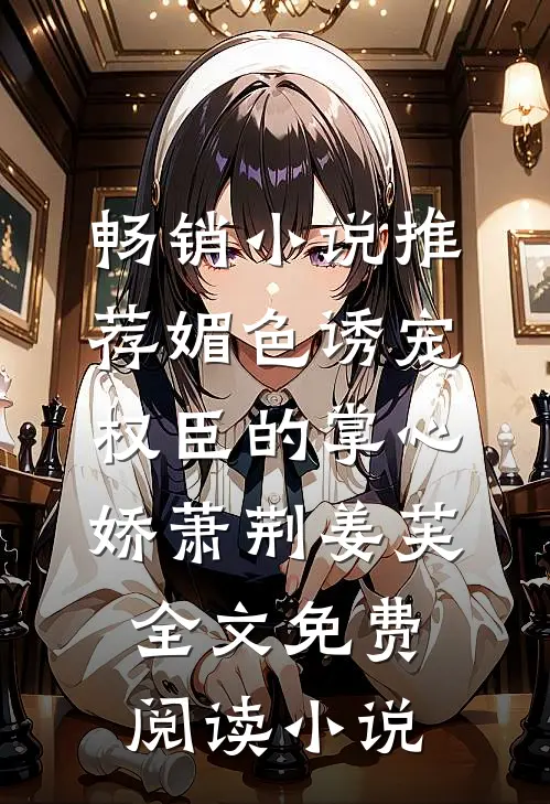 畅销小说推荐媚色诱宠:权臣的掌心娇萧荆姜芙全文免费阅读 小说