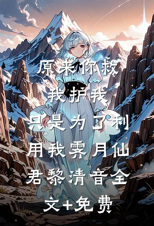 原来你救我护我，只是为了利用我霁月仙君黎清音全文+免费