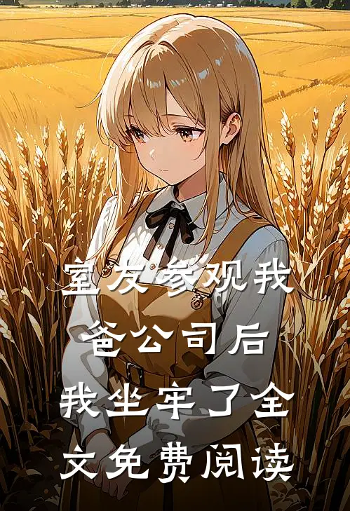 室友参观我爸公司后，我坐牢了全文免费阅读