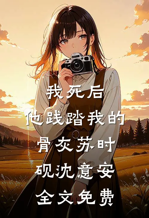 我死后，他践踏我的骨灰苏时砚沈意安全文免费