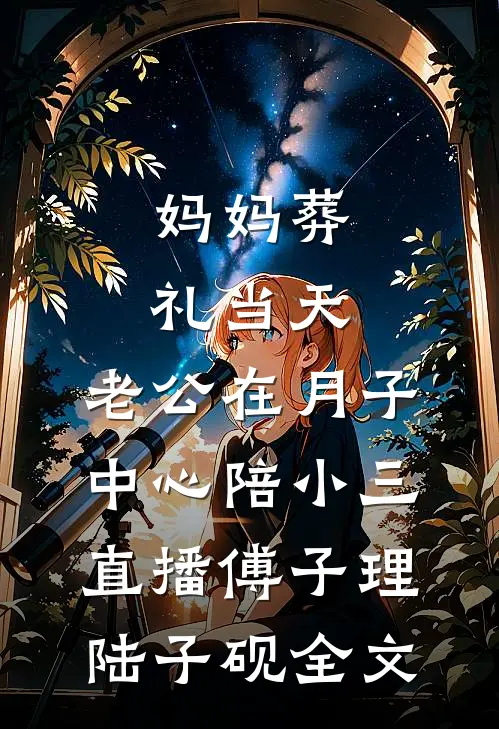 妈妈葬礼当天，老公在月子中心陪小三直播傅子理陆子砚全文