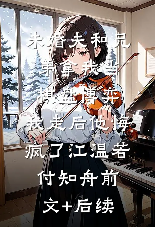 未婚夫和兄弟拿我当棋盘博弈，我走后他悔疯了江温若付知舟前文+后续