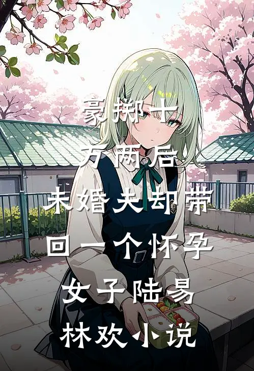 豪掷十万两后，未婚夫却带回一个怀孕女子陆易林欢小说