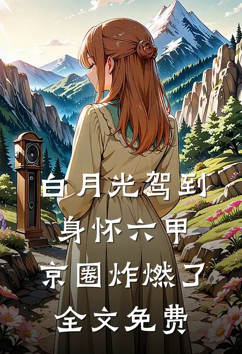 白月光驾到身怀六甲，京圈炸燃了全文免费