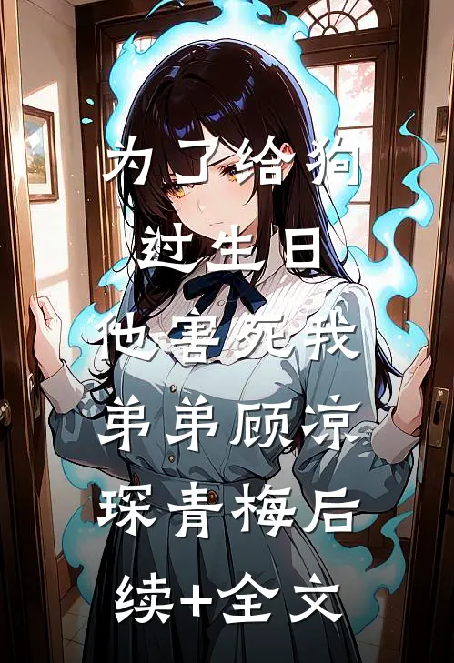 为了给狗过生日，他害死我弟弟顾凉琛青梅后续+全文