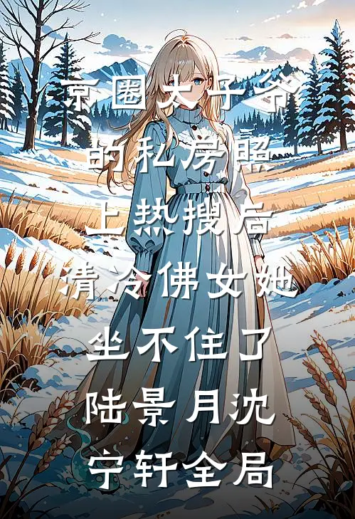 京圈太子爷的私房照上热搜后，清冷佛女她坐不住了陆景月沈宁轩全局