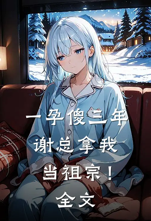 一孕傻三年，谢总拿我当祖宗！全文