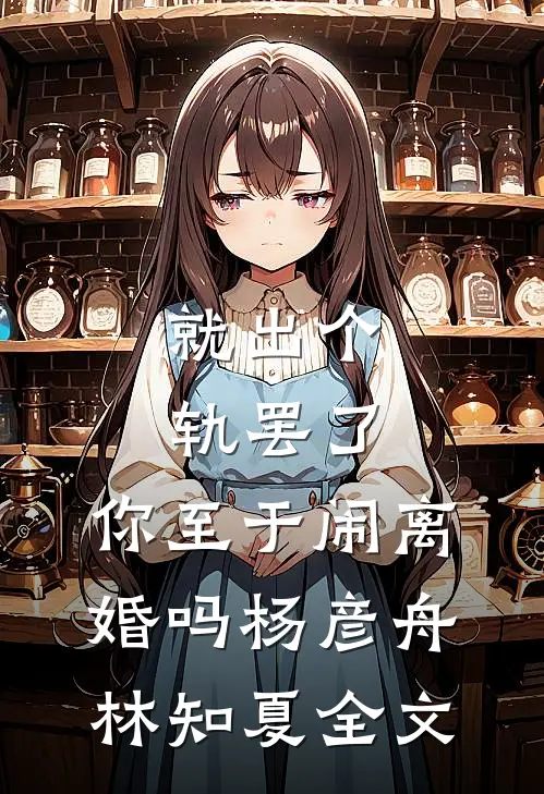 就出个轨罢了，你至于闹离婚吗杨彦舟林知夏全文