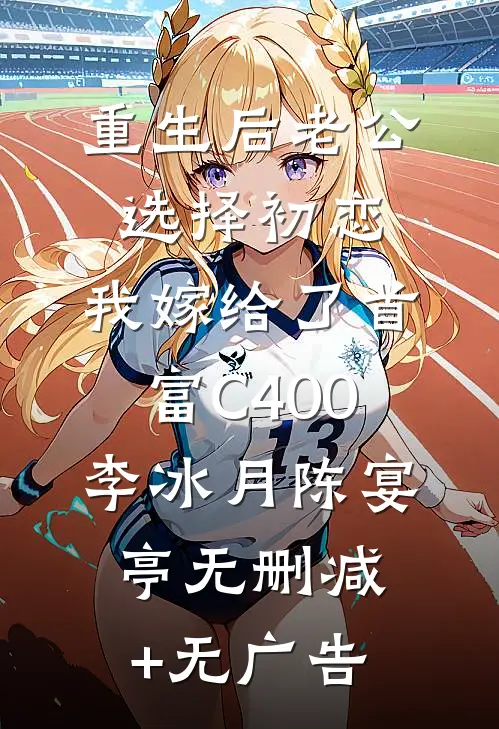 重生后老公选择初恋，我嫁给了首富C400李冰月陈宴亭无删减+无广告