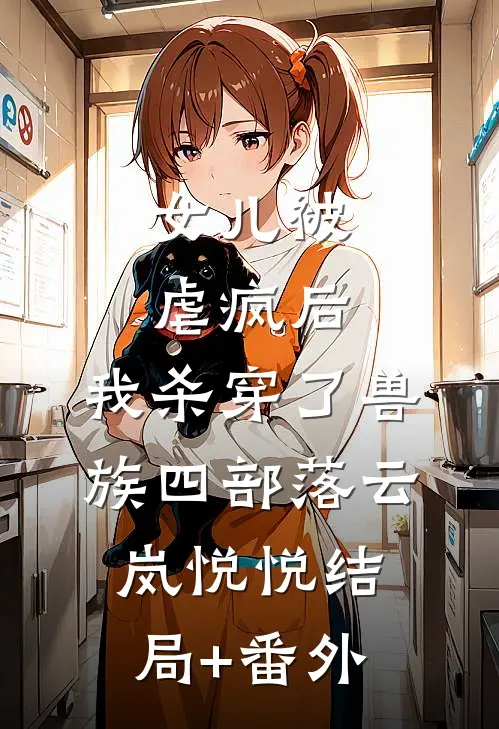 女儿被虐疯后，我杀穿了兽族四部落云岚悦悦结局+番外