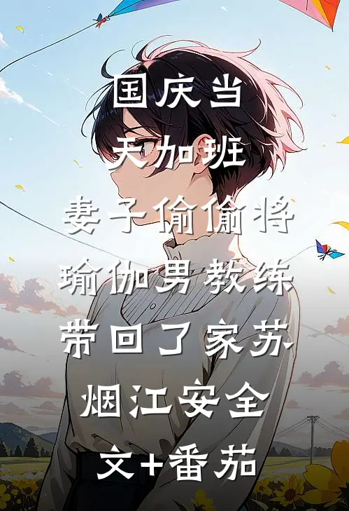 国庆当天加班，妻子偷偷将瑜伽男教练带回了家苏烟江安全文+番茄