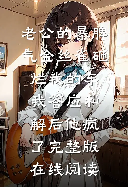 老公的暴脾气金丝雀砸烂我的车,我答应和解后他疯了完整版在线阅读