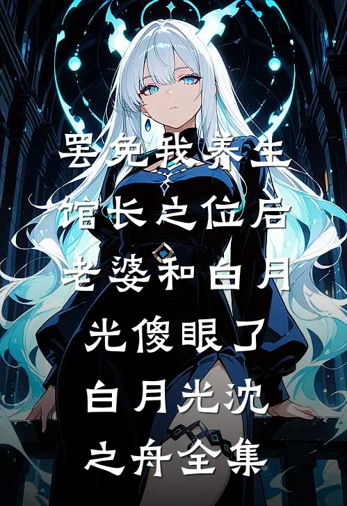 罢免我养生馆长之位后，老婆和白月光傻眼了白月光沈之舟全集