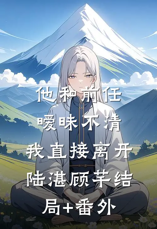 他和前任暧昧不清，我直接离开陆湛顾芊结局+番外