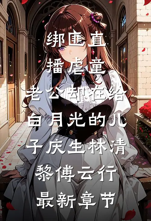 绑匪直播虐童，老公却在给白月光的儿子庆生林清黎傅云行最新章节