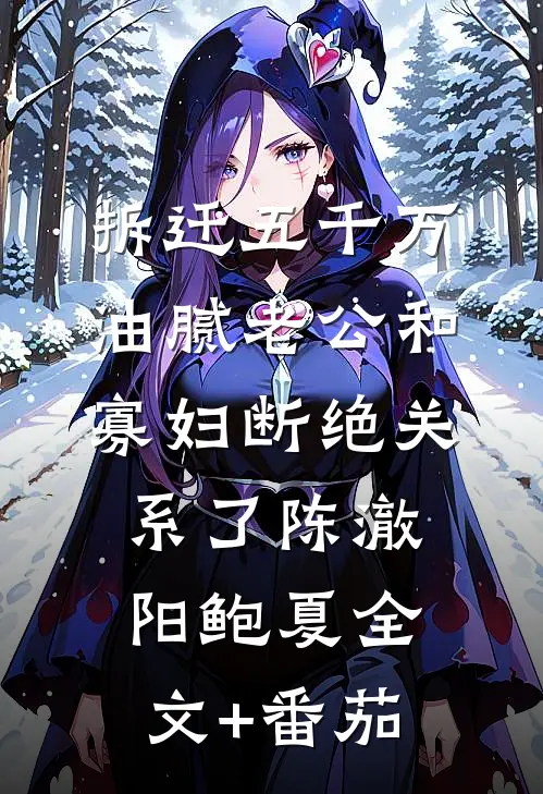 拆迁五千万，油腻老公和寡妇断绝关系了陈澈阳鲍夏全文+番茄