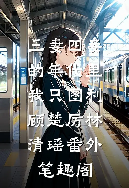 三妻四妾的年代里，我只图利：顾楚厉林清瑶番外笔趣阁
