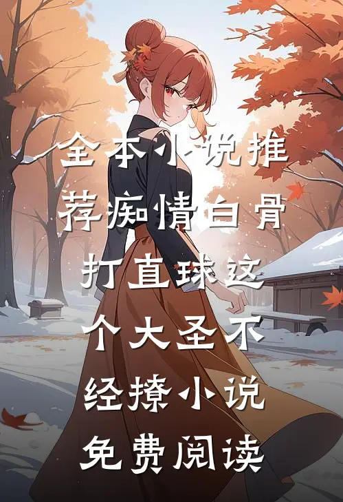 全本小说推荐痴情白骨打直球这个大圣不经撩小说免费阅读