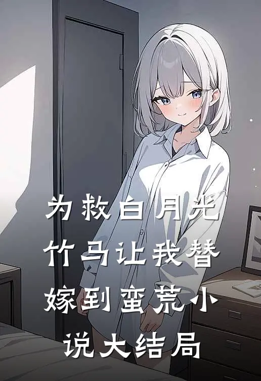 为救白月光，竹马让我替嫁到蛮荒小说大结局