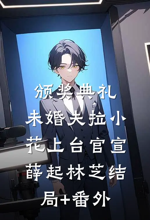 颁奖典礼，未婚夫拉小花上台官宣薛起林芝结局+番外