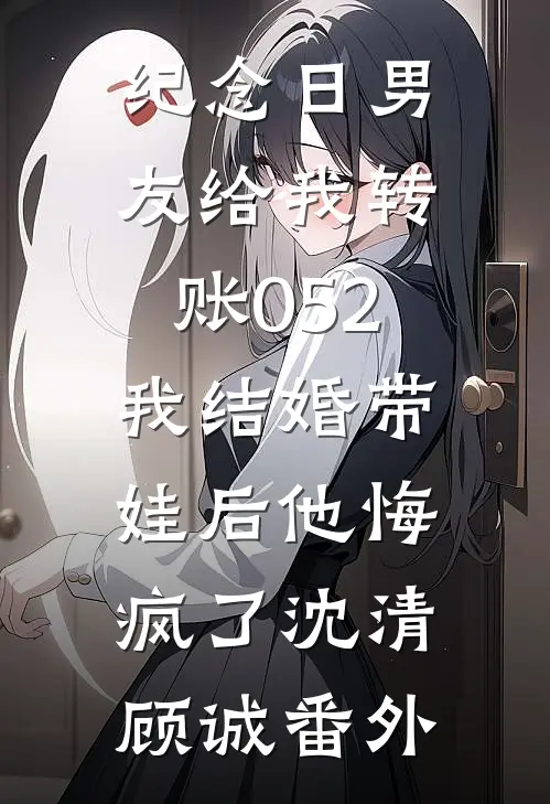 纪念日男友给我转账052，我结婚带娃后他悔疯了沈清顾诚番外