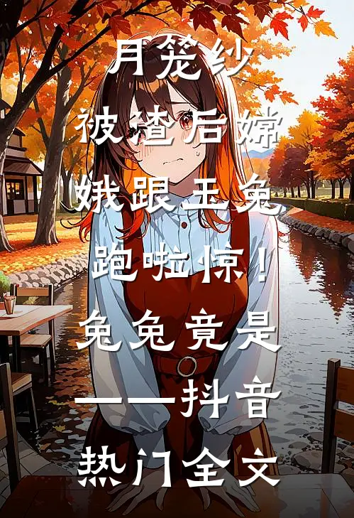 月笼纱：被渣后嫦娥跟玉兔跑啦-惊！兔兔竟是——抖音热门全文