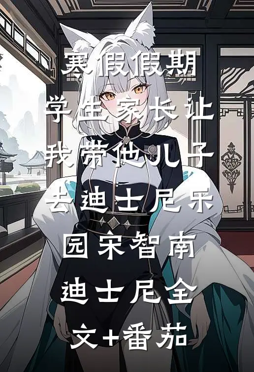 寒假假期，学生家长让我带他儿子去迪士尼乐园宋智南迪士尼全文+番茄