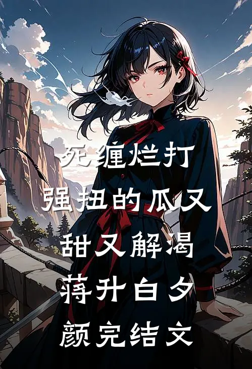 死缠烂打，强扭的瓜又甜又解渴蒋升白夕颜完结文