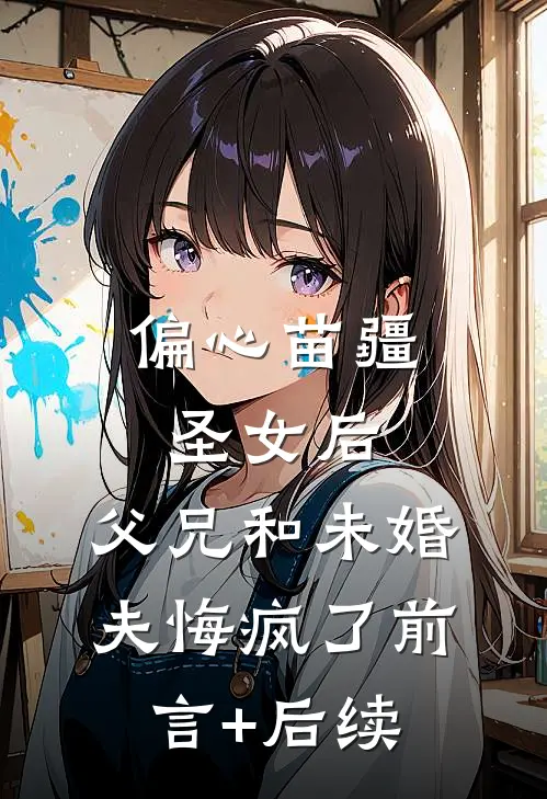 偏心苗疆圣女后，父兄和未婚夫悔疯了前言+后续