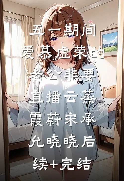 五一期间：爱慕虚荣的老公非要直播云蒸霞蔚宋承允晓晓后续+完结