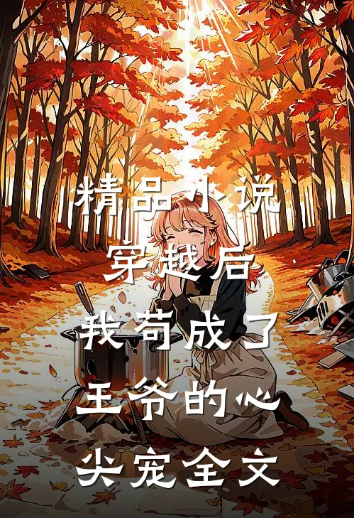 精品小说穿越后，我苟成了王爷的心尖宠全文