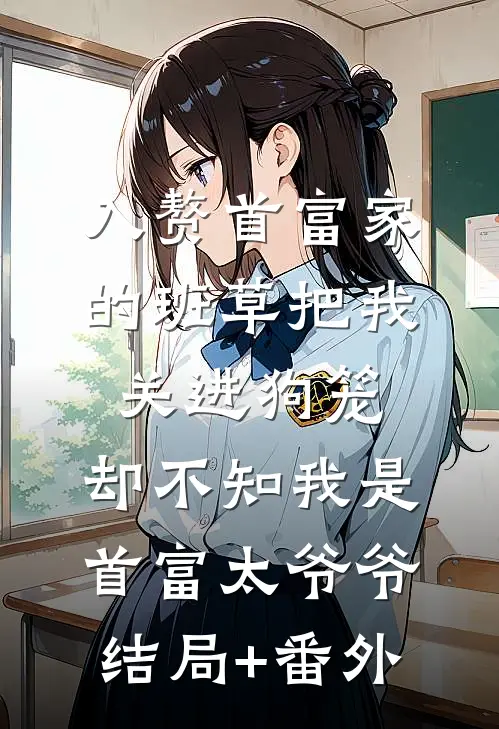 入赘首富家的班草把我关进狗笼，却不知我是首富太爷爷结局+番外