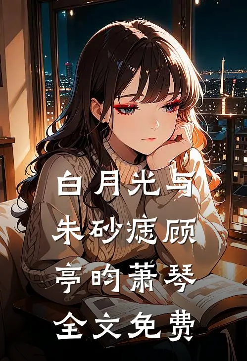 白月光与朱砂痣顾亭昀萧琴全文免费