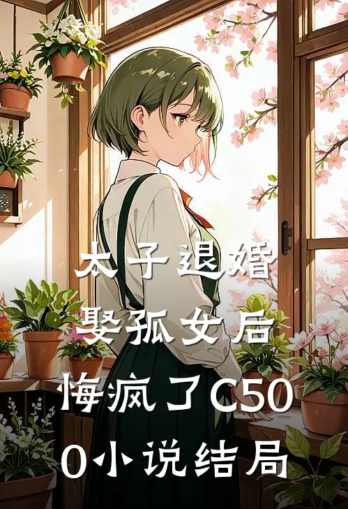 太子退婚娶孤女后，悔疯了C500小说结局