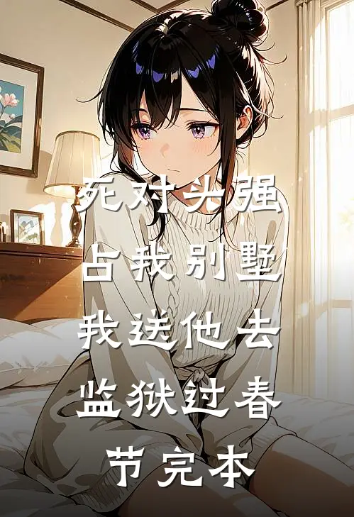 死对头强占我别墅，我送他去监狱过春节完本