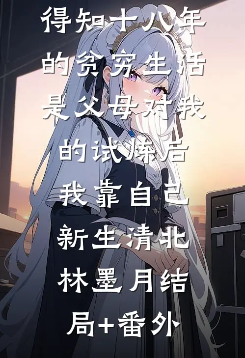 得知十八年的贫穷生活是父母对我的试炼后，我靠自己新生清北林墨月结局+番外