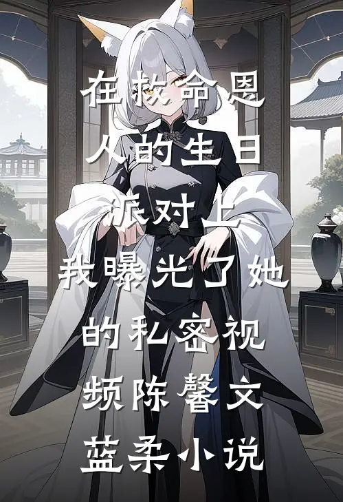 在救命恩人的生日派对上，我曝光了她的私密视频陈馨文蓝柔小说