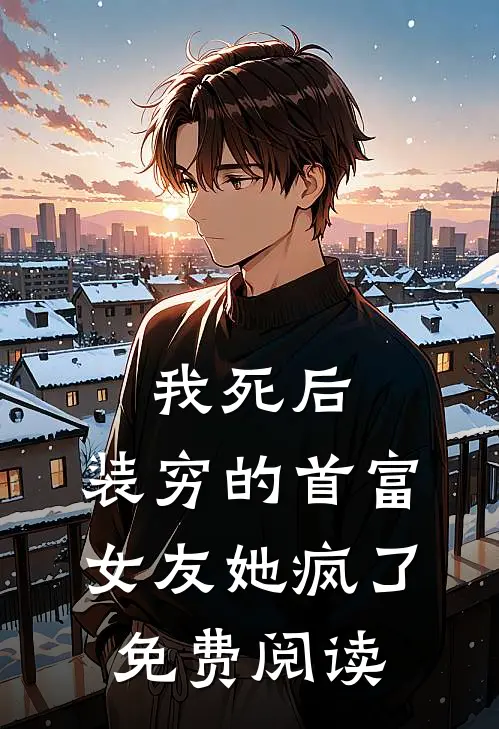 我死后，装穷的首富女友她疯了免费阅读