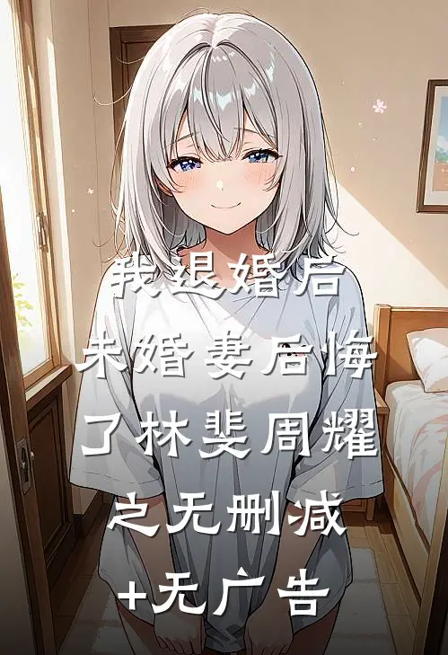 我退婚后，未婚妻后悔了林斐周耀之无删减+无广告