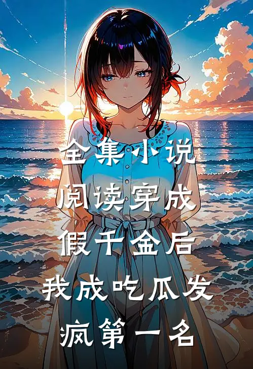 全集小说阅读穿成假千金后，我成吃瓜发疯第一名