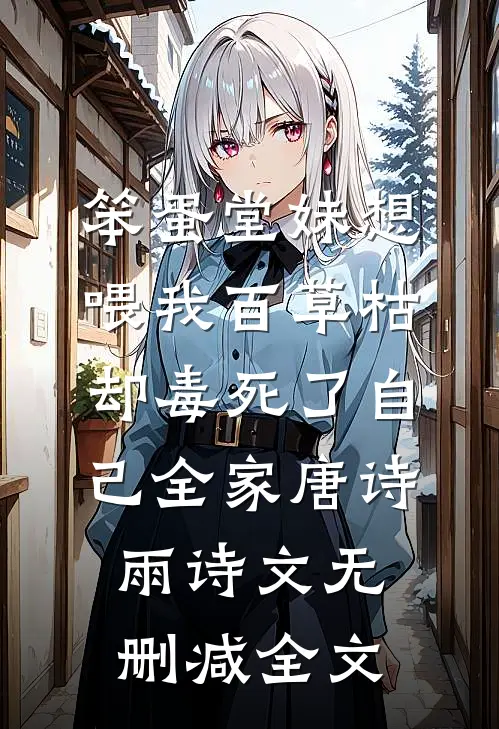 笨蛋堂妹想喂我百草枯，却毒死了自己全家唐诗雨诗文无删减全文