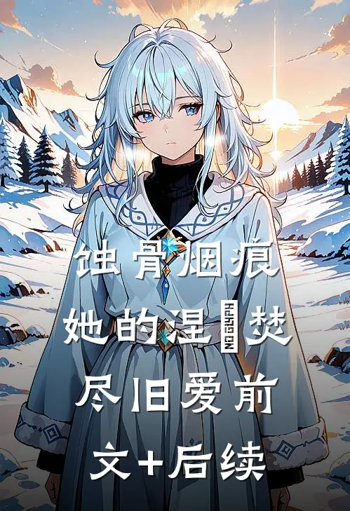 蚀骨烟痕：她的涅槃焚尽旧爱前文+后续
