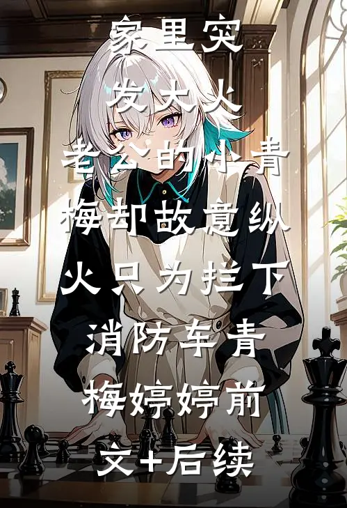 家里突发大火，老公的小青梅却故意纵火只为拦下消防车青梅婷婷前文+后续