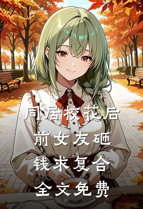 同居校花后，前女友砸钱求复合全文免费