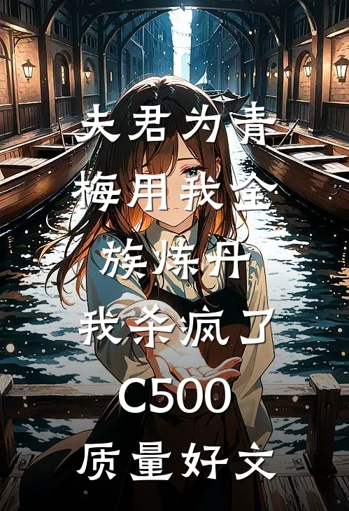 夫君为青梅用我全族炼丹，我杀疯了。C500质量好文