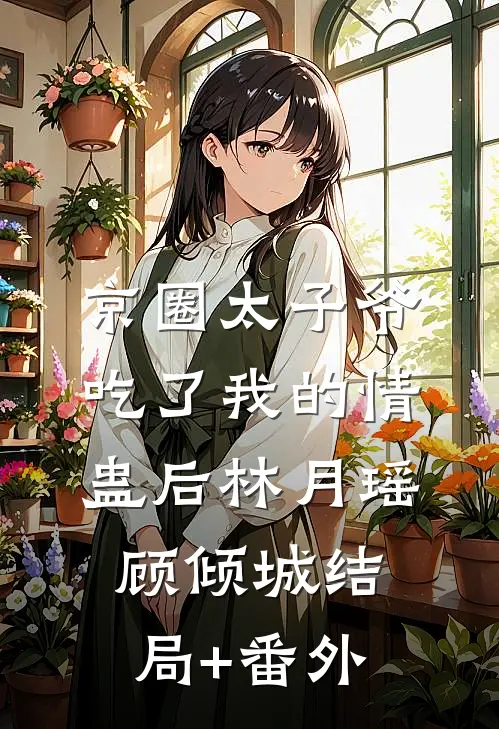 京圈太子爷吃了我的情蛊后林月瑶顾倾城结局+番外